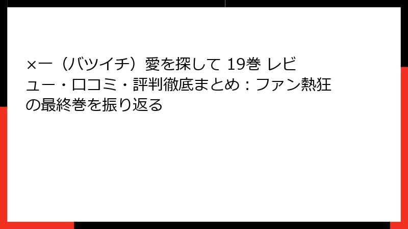 ×一（バツイチ）愛を探して 19巻 レビュー・口コミ・評判徹底まとめ：ファン熱狂の最終巻を振り返る