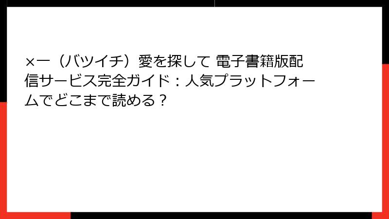 ×一（バツイチ）愛を探して 電子書籍版配信サービス完全ガイド：人気プラットフォームでどこまで読める？