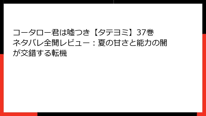 コータロー君は嘘つき【タテヨミ】37巻 ネタバレ全開レビュー：夏の甘さと能力の闇が交錯する転機