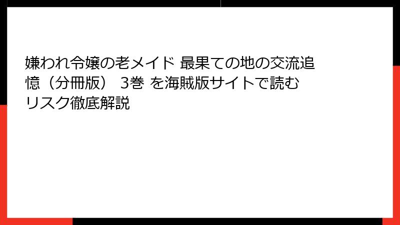 嫌われ令嬢の老メイド 最果ての地の交流追憶（分冊版） 3巻 を海賊版サイトで読むリスク徹底解説