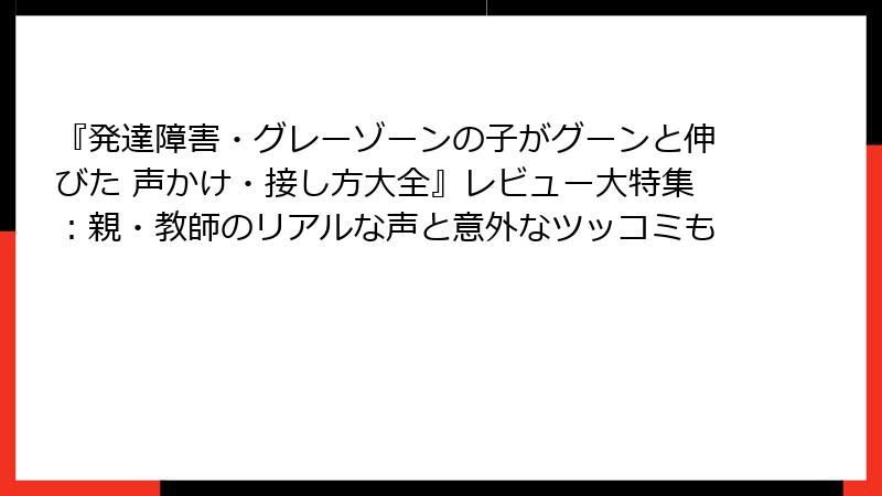 『発達障害・グレーゾーンの子がグーンと伸びた 声かけ・接し方大全』レビュー大特集：親・教師のリアルな声と意外なツッコミも