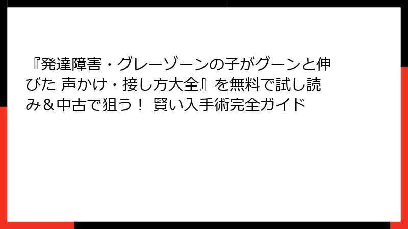 『発達障害・グレーゾーンの子がグーンと伸びた 声かけ・接し方大全』を無料で試し読み＆中古で狙う！ 賢い入手術完全ガイド