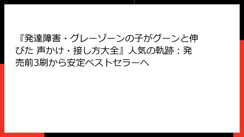 『発達障害・グレーゾーンの子がグーンと伸びた 声かけ・接し方大全』人気の軌跡：発売前3刷から安定ベストセラーへ