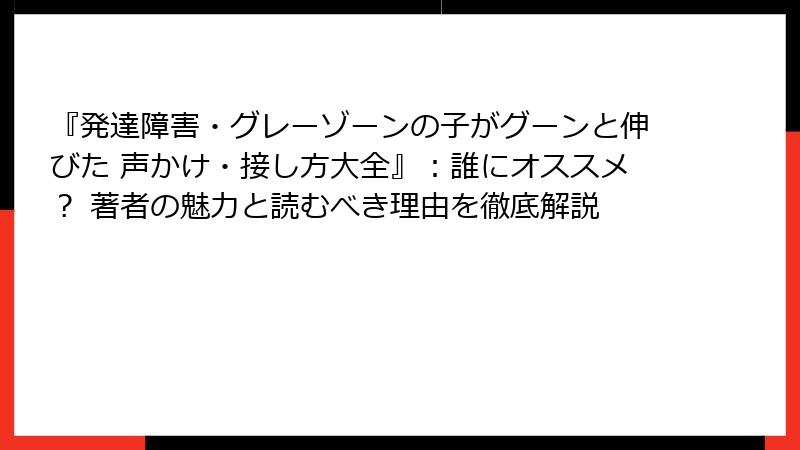『発達障害・グレーゾーンの子がグーンと伸びた 声かけ・接し方大全』：誰にオススメ？ 著者の魅力と読むべき理由を徹底解説