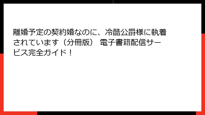 離婚予定の契約婚なのに、冷酷公爵様に執着されています（分冊版） 電子書籍配信サービス完全ガイド！