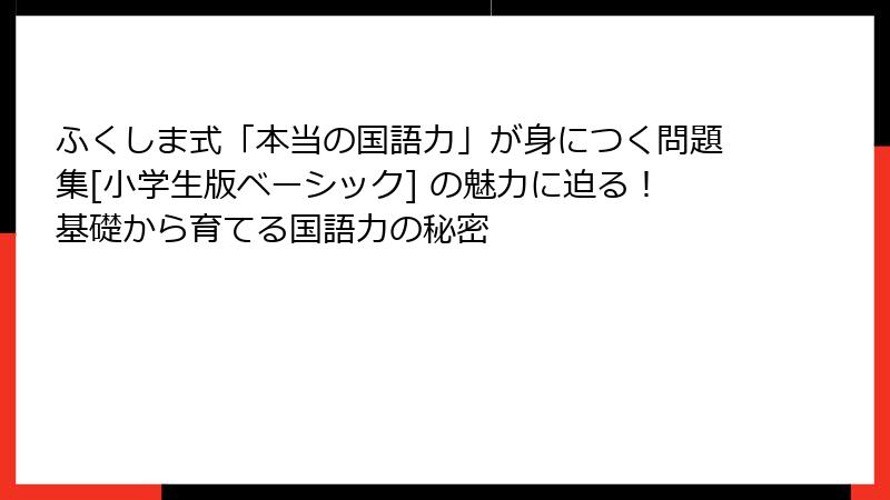 ふくしま式「本当の国語力」が身につく問題集[小学生版ベーシック] の魅力に迫る！基礎から育てる国語力の秘密