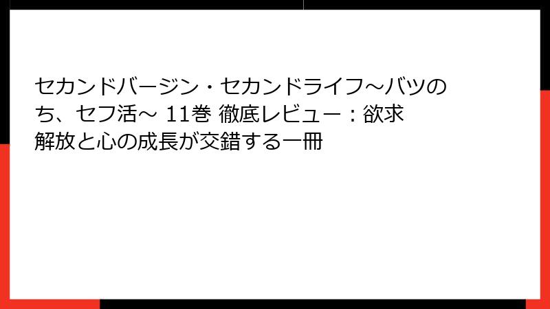 セカンドバージン・セカンドライフ～バツのち、セフ活～ 11巻 徹底レビュー：欲求解放と心の成長が交錯する一冊