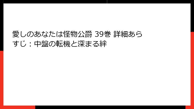 愛しのあなたは怪物公爵 39巻 詳細あらすじ：中盤の転機と深まる絆