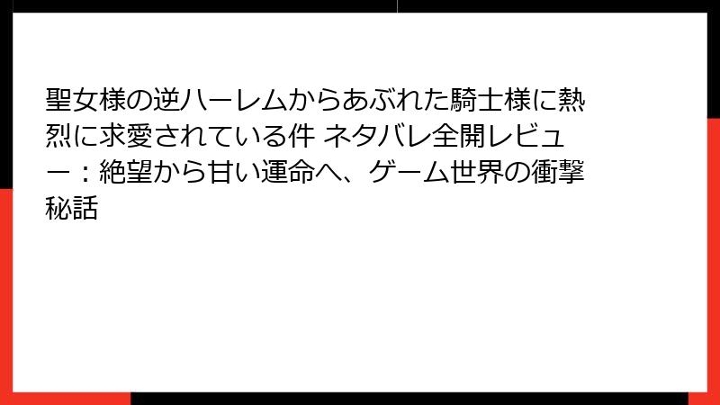 聖女様の逆ハーレムからあぶれた騎士様に熱烈に求愛されている件 ネタバレ全開レビュー：絶望から甘い運命へ、ゲーム世界の衝撃秘話