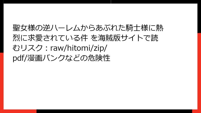 聖女様の逆ハーレムからあぶれた騎士様に熱烈に求愛されている件 を海賊版サイトで読むリスク：raw/hitomi/zip/pdf/漫画バンクなどの危険性