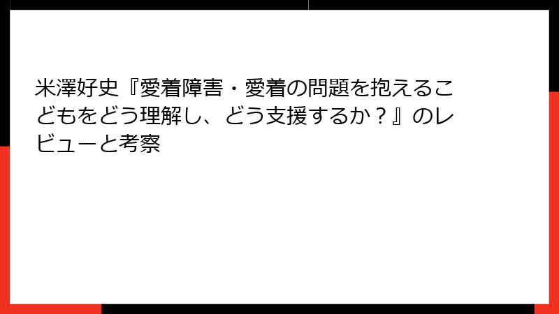 米澤好史『愛着障害・愛着の問題を抱えるこどもをどう理解し、どう支援するか？』のレビューと考察