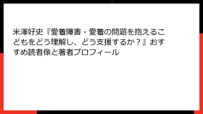 米澤好史『愛着障害・愛着の問題を抱えるこどもをどう理解し、どう支援するか？』おすすめ読者像と著者プロフィール