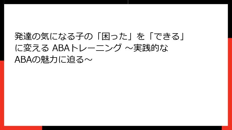 発達の気になる子の「困った」を「できる」に変える ABAトレーニング ～実践的なABAの魅力に迫る～