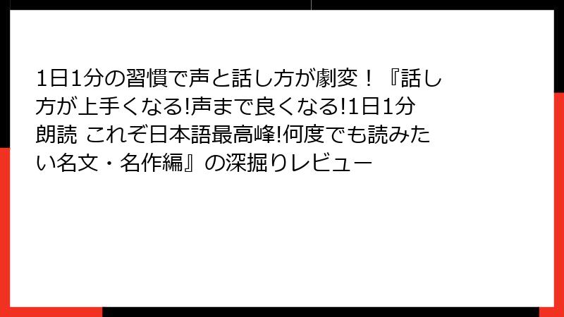 1日1分の習慣で声と話し方が劇変！『話し方が上手くなる!声まで良くなる!1日1分朗読 これぞ日本語最高峰!何度でも読みたい名文・名作編』の深掘りレビュー