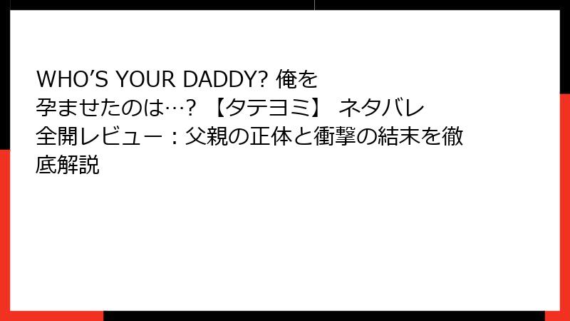 WHO’S YOUR DADDY? 俺を孕ませたのは…? 【タテヨミ】 ネタバレ全開レビュー：父親の正体と衝撃の結末を徹底解説