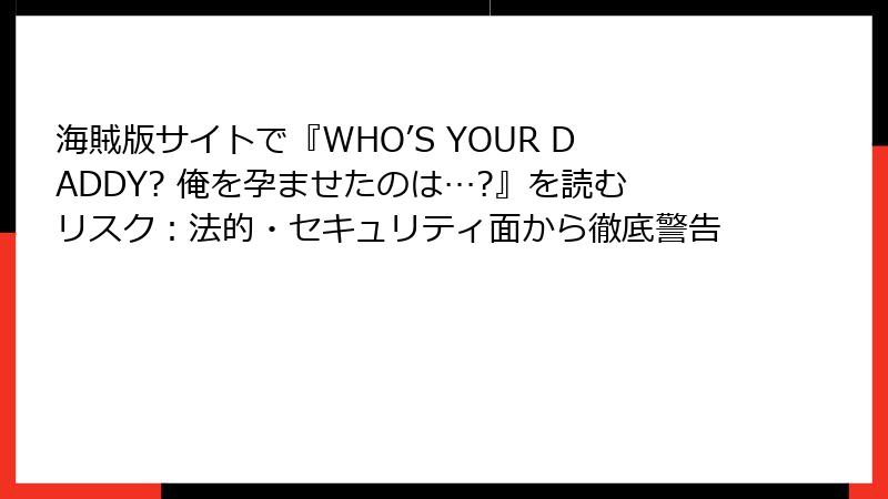 海賊版サイトで『WHO’S YOUR DADDY? 俺を孕ませたのは…?』を読むリスク：法的・セキュリティ面から徹底警告