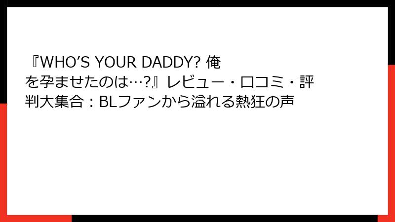『WHO’S YOUR DADDY? 俺を孕ませたのは…?』レビュー・口コミ・評判大集合：BLファンから溢れる熱狂の声