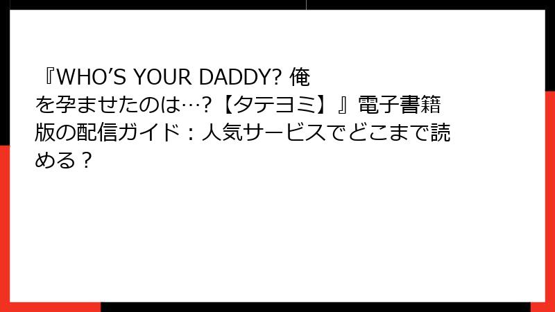 『WHO’S YOUR DADDY? 俺を孕ませたのは…?【タテヨミ】』電子書籍版の配信ガイド：人気サービスでどこまで読める？