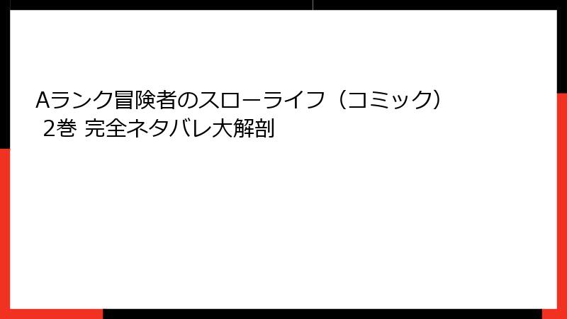 Aランク冒険者のスローライフ（コミック） 2巻 完全ネタバレ大解剖