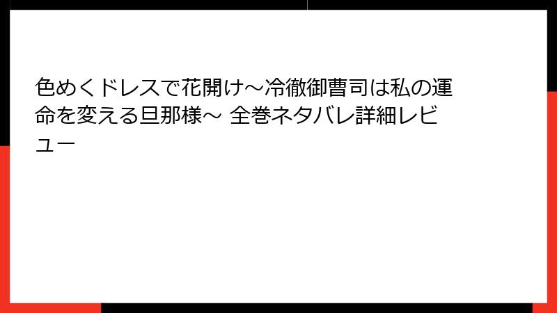 色めくドレスで花開け~冷徹御曹司は私の運命を変える旦那様~ 全巻ネタバレ詳細レビュー
