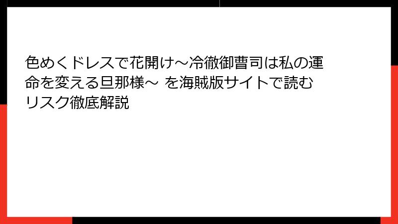 色めくドレスで花開け~冷徹御曹司は私の運命を変える旦那様~ を海賊版サイトで読むリスク徹底解説