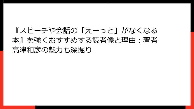 『スピーチや会話の「えーっと」がなくなる本』を強くおすすめする読者像と理由：著者高津和彦の魅力も深掘り