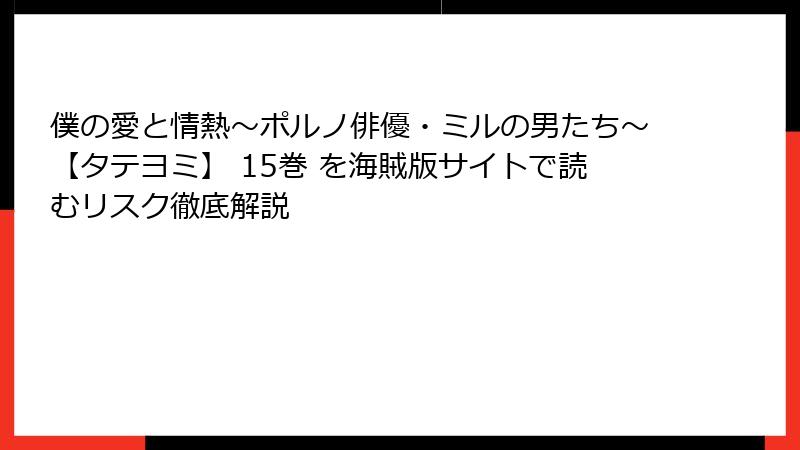 僕の愛と情熱～ポルノ俳優・ミルの男たち～【タテヨミ】 15巻 を海賊版サイトで読むリスク徹底解説