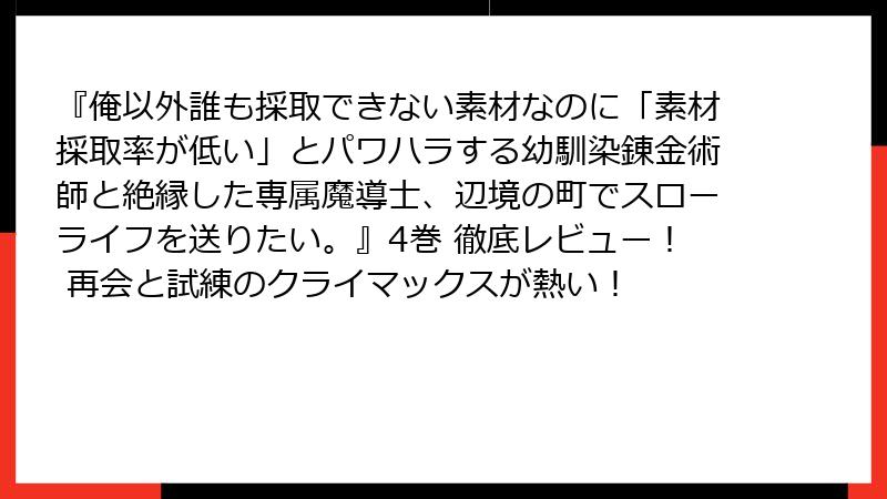 『俺以外誰も採取できない素材なのに「素材採取率が低い」とパワハラする幼馴染錬金術師と絶縁した専属魔導士、辺境の町でスローライフを送りたい。』4巻 徹底レビュー！ 再会と試練のクライマックスが熱い！