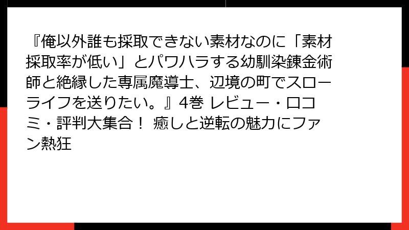 『俺以外誰も採取できない素材なのに「素材採取率が低い」とパワハラする幼馴染錬金術師と絶縁した専属魔導士、辺境の町でスローライフを送りたい。』4巻 レビュー・口コミ・評判大集合！ 癒しと逆転の魅力にファン熱狂