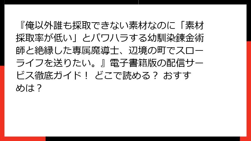 『俺以外誰も採取できない素材なのに「素材採取率が低い」とパワハラする幼馴染錬金術師と絶縁した専属魔導士、辺境の町でスローライフを送りたい。』電子書籍版の配信サービス徹底ガイド！ どこで読める？ おすすめは？