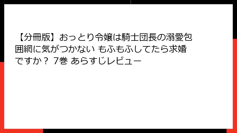 【分冊版】おっとり令嬢は騎士団長の溺愛包囲網に気がつかない もふもふしてたら求婚ですか？ 7巻 あらすじレビュー