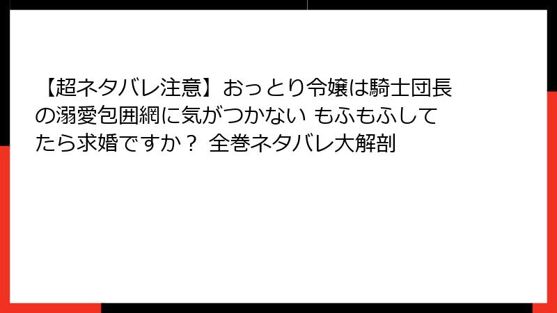 【超ネタバレ注意】おっとり令嬢は騎士団長の溺愛包囲網に気がつかない もふもふしてたら求婚ですか？ 全巻ネタバレ大解剖