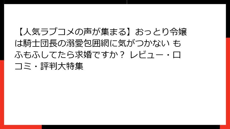 【人気ラブコメの声が集まる】おっとり令嬢は騎士団長の溺愛包囲網に気がつかない もふもふしてたら求婚ですか？ レビュー・口コミ・評判大特集