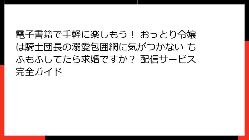 電子書籍で手軽に楽しもう！ おっとり令嬢は騎士団長の溺愛包囲網に気がつかない もふもふしてたら求婚ですか？ 配信サービス完全ガイド
