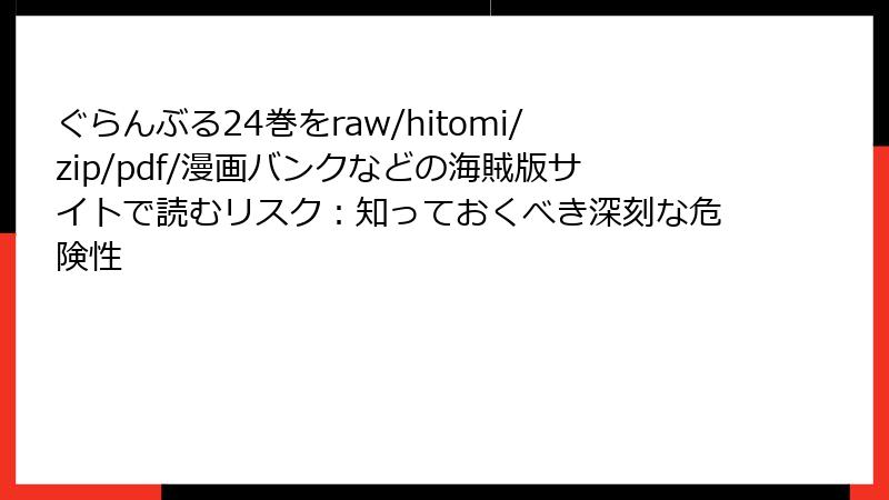 ぐらんぶる24巻をraw/hitomi/zip/pdf/漫画バンクなどの海賊版サイトで読むリスク：知っておくべき深刻な危険性