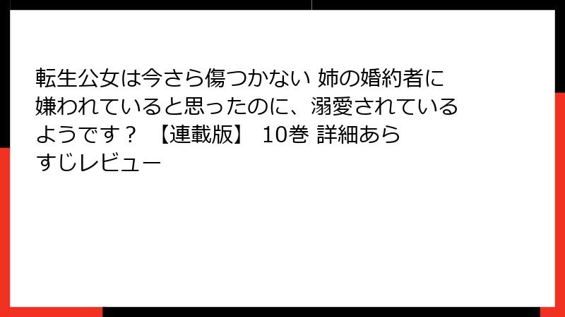 転生公女は今さら傷つかない 姉の婚約者に嫌われていると思ったのに、溺愛されているようです？ 【連載版】 10巻 詳細あらすじレビュー