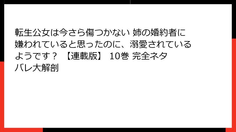 転生公女は今さら傷つかない 姉の婚約者に嫌われていると思ったのに、溺愛されているようです？ 【連載版】 10巻 完全ネタバレ大解剖