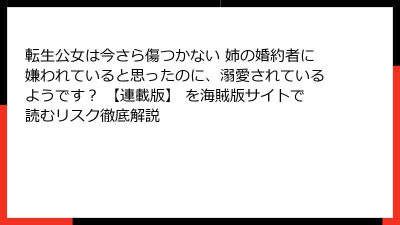 転生公女は今さら傷つかない 姉の婚約者に嫌われていると思ったのに、溺愛されているようです？ 【連載版】 を海賊版サイトで読むリスク徹底解説