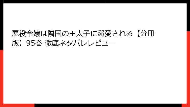 悪役令嬢は隣国の王太子に溺愛される【分冊版】95巻 徹底ネタバレレビュー