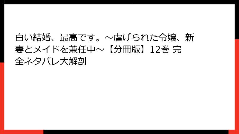 白い結婚、最高です。〜虐げられた令嬢、新妻とメイドを兼任中〜【分冊版】12巻 完全ネタバレ大解剖