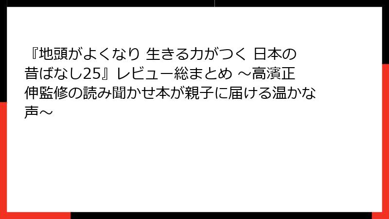 『地頭がよくなり 生きる力がつく 日本の昔ばなし25』レビュー総まとめ ～高濱正伸監修の読み聞かせ本が親子に届ける温かな声～