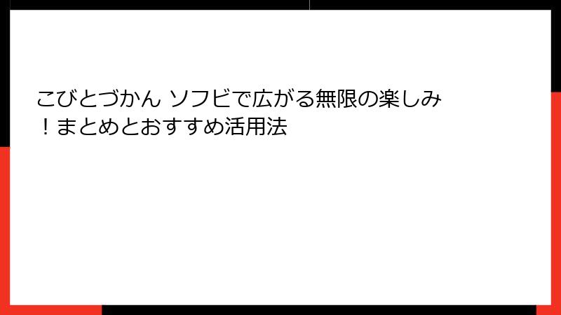 こびとづかん ソフビで広がる無限の楽しみ！まとめとおすすめ活用法