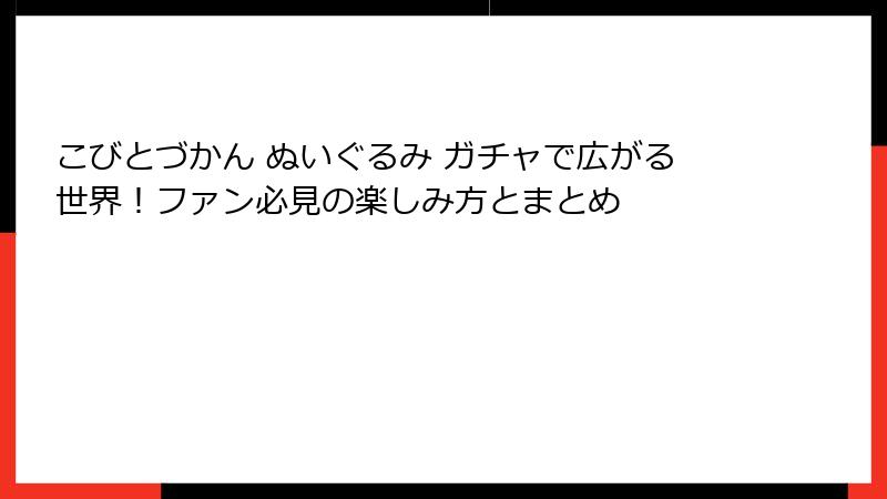 こびとづかん ぬいぐるみ ガチャで広がる世界！ファン必見の楽しみ方とまとめ
