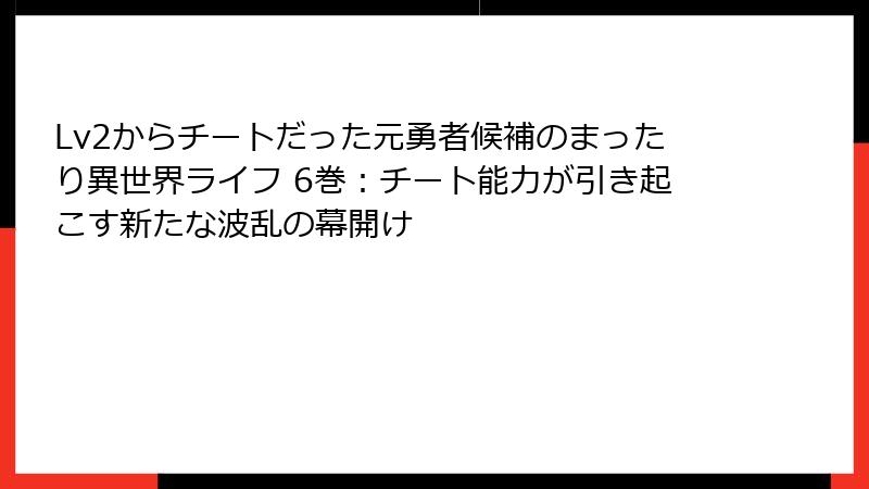 Lv2からチートだった元勇者候補のまったり異世界ライフ 6巻:チート能力が引き起こす新たな波乱の幕開け