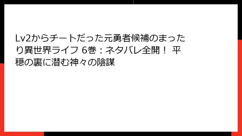 Lv2からチートだった元勇者候補のまったり異世界ライフ 6巻:ネタバレ全開! 平穏の裏に潜む神々の陰謀