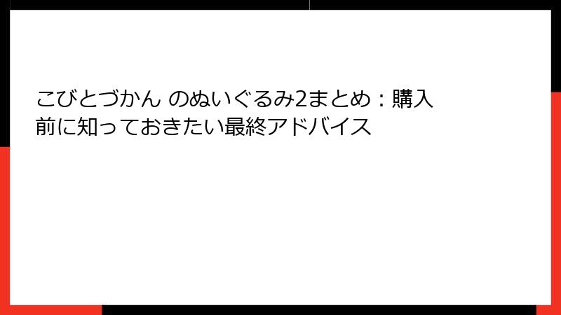 こびとづかん のぬいぐるみ2まとめ：購入前に知っておきたい最終アドバイス