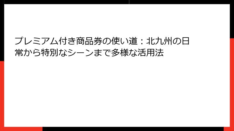 プレミアム付き商品券の使い道:北九州の日常から特別なシーンまで多様な活用法