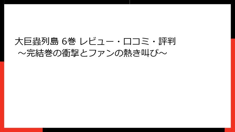 大巨蟲列島 6巻 レビュー・口コミ・評判 ～完結巻の衝撃とファンの熱き叫び～