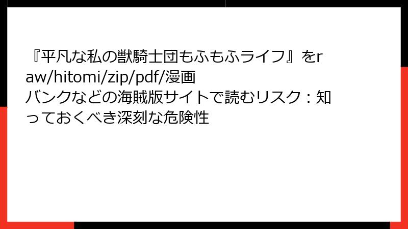 『平凡な私の獣騎士団もふもふライフ』をraw/hitomi/zip/pdf/漫画バンクなどの海賊版サイトで読むリスク：知っておくべき深刻な危険性
