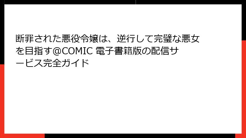 断罪された悪役令嬢は、逆行して完璧な悪女を目指す@COMIC 電子書籍版の配信サービス完全ガイド